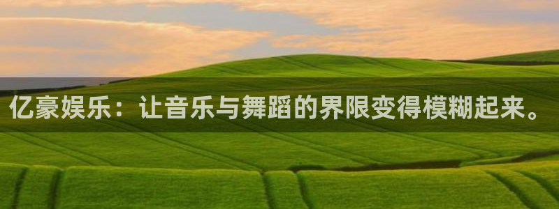 狗子28游戏官网入口注册：亿豪娱乐：让音乐与舞蹈的界限变得模糊起来。