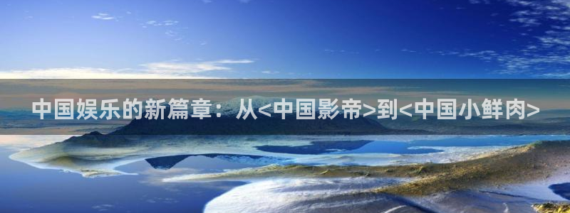 狗子28棋牌软件特色：中国娱乐的新篇章：从<中国影帝>到<中国小鲜肉>
