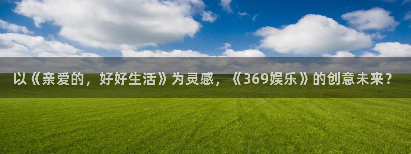狗子28pg下载入口：以《亲爱的，好好生活》为灵感，《369娱乐》的创意未来？