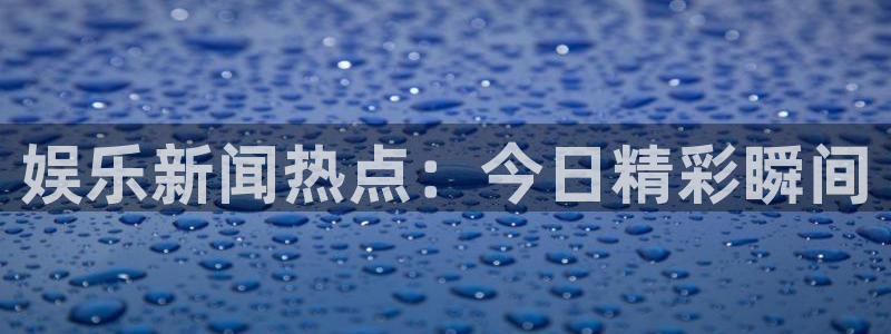狗子28pg游戏官网版：娱乐新闻热点：今日精彩瞬间